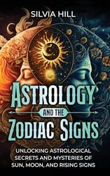 Astrology and the Zodiac Signs: Unlocking Astrological Secrets and Mysteries of Sun, Moon, and Rising Signs