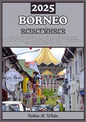 BORNEO REISEFÜHRER 2025: Das Herz Südostasiens erkunden: Eine Reise zu Borneos verborgenen Schätzen, wilder Natur und vielfältigen Völkern