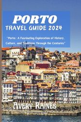 PORTO TRAVEL GUIDE 2024: "Porto: A Fascinating Exploration of History, Culture, and Traditions Through the Centuries”