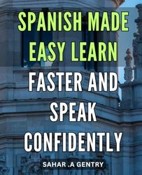 Spanish Made Easy: Learn Faster and Speak Confidently: Speak Spanish with Ease: Proven Techniques for Quick Learning and Boosted Confidence