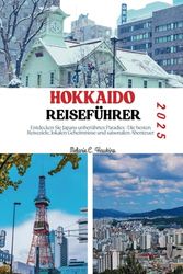 HOKKAIDO REISEFÜHRER 2025: Entdecken Sie Japans unberührtes Paradies | Die besten Reiseziele, lokalen Geheimnisse und saisonalen Abenteuer