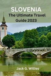 Discovering Slovenia: The Ultimate Travel Guide 2023: Natural Wonders in the Heart of Europe: Your Comprehensive Companion to Must-See Sights, Cultural Delights, and Top Attractions