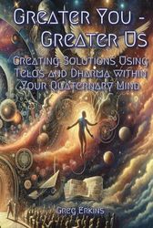 Greater You — Greater Us: Creating Solutions Using Telos and Dharma within Your Quaternary Mind