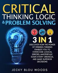 Critical Thinking Logic & Problem Solving: Discover How The Power Of Winning-Thinking Enables You to Overcome Logical Errors, Masterfully Solve Every Obstacle, And Make Superior Decision