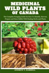 MEDICINAL WILD PLANTS OF CANADA: The Complete Foraging Guide On How To Identify, Harvest, Prepare and Store Wild Healing Herbs and Plants