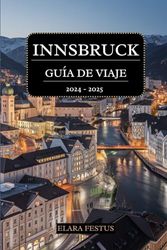 INNSBRUCK GUÍA DE VIAJE 2024 - 2025: Descubra el encanto tirolés, aventuras alpinas, lugares emblemáticos, delicias culinarias, mercados bulliciosos, ... nocturna y actividades para toda la familia