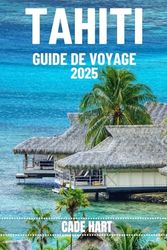 TAHITI GUIDE DE VOYAGE: À la découverte des joyaux cachés de Tahiti : des lieux incontournables au-delà des stations balnéaires