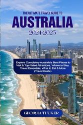 THE ULTIMATE TRAVEL GUIDE TO AUSTRALIA 2024-2025: Explore Completely Australia's Best Places to Visit & Top-Rated Attractions, Where to Stay, Travel Essentials, What to Eat & More (Travel Guide)