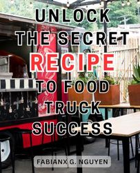 Unlock the Secret Recipe to Food Truck Success: The Ultimate Handbook for Launching a Lucrative Mobile Food Business from Scratch | Proven Tactics for a Flourishing Food Truck Startup