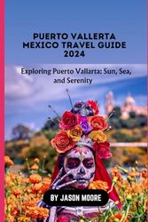 Puerto Vallarta Mexico Travel Guide 2024: Exploring Puerto Vallarta; Sun, Sea and Serenity