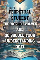 " Be a Perpetual Student. The World Evolves, And so Should your Understanding of it. " Evergreen Wisdom; Motivational Quote.: Notebook / Journal Gift / 120 Pages, 6 x 9 Soft Cover, Matte Finish.