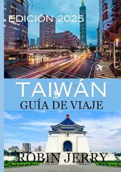 GUÍA DE VIAJE A TAIWÁN 2025: De la vibrante energía de Taipei a la serena campiña de Taiwán: una guía para 2025 de aventuras, tradiciones y experiencias inolvidables