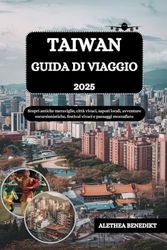TAIWAN GUIDA DI VIAGGIO 2025: Scopri antiche meraviglie, città vivaci, sapori locali, avventure escursionistiche, festival vivaci e paesaggi mozzafiato