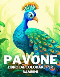 Pavone Libro Da Colorare Per Bambini: +40 Disegni Di Pavone Carini Divertenti E Facili Da Colorare Per Bambini, Ragazzi E Ragazze Che Amano Le Pavone, Alleviano Lo Stress E Si Rilassano