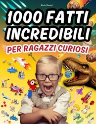 1000 Fatti Incredibili per Ragazzi Curiosi: Un viaggio attraverso la natura, la scienza, la storia e l'immaginazione, il libro perfetto per ragazzi curiosi di tutte le età. Con immagini a colori.