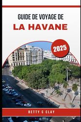 GUIDE DE VOYAGE DE LA HAVANE 2025: Découvrez la culture et les couleurs de Cuba avec La Havane