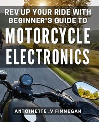 Rev Up Your Ride with Beginner's Guide to Motorcycle Electronics: Enhance Your Motorcycle Performance with Simple-to-Follow Guide to Electronic Systems