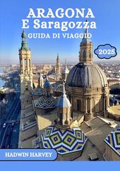 ARAGONA E SARAGOZZA GUIDA DI VIAGGIO 2025: Un viaggio attraverso le città, la storia, la cultura e i paesaggi mozzafiato della Spagna