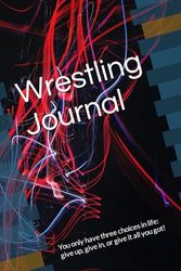 Wrestling Journal: You only have three choices in life: give up, give in, or give it all you got!