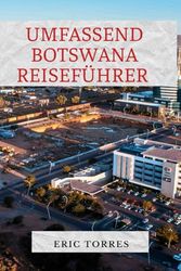 UMFASSEND BOTSWANA REISEFÜHRER: Eine Reise durch Safaris, kulturelle Wunder und verborgene Schätze für das ultimative Abenteuer