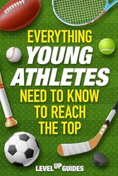 Everything Young Athletes Need To Know To Reach The Top: How To Master Mental Strength, Physical Performance, Resilience, Healthy Habits, Injury Prevention and Much More {Ages 10-17}