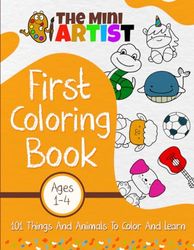 The Mini Artist - First Coloring Book: 101 Fun Things and Animals to Color and Learn for Toddlers and Kids Ages 1, 2, 3 & 4