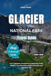 GLACIER NATIONAL PARK TRAVEL GUIDE 2024-2025: Your Complete Companion to Exploring Trails, Wildlife, Top Attractions Scenic Wonders and Essential Tips