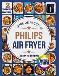Livre De Recettes Philips Air Fryer: Plus de 300 recettes délicieuses et saines pour frire à l'air, cuire au four, griller, rôtir et réchauffer pour la famille et les amis