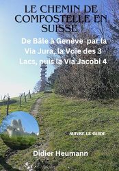 Le Chemin de Compostelle en Suisse: De Bâle a Genève par la Via Jura, la Voie des 3 Lacs, puis la Via Jacobi 4