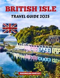 BRITISH ISLE TRAVEL GUIDE 2025: Discover Hidden Wonders, Timeless Traditions, and Unforgettable Adventures Across Land and Sea