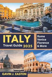 Italy Travel Guide 2025: Explore Rome, Venice, Florence & Beyond: Discover Italy’s Top Attractions, Hidden Gems, Food, Culture & Travel Tips for First-Time Visitors