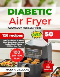 DIABETIC AIRFRYER COOKBOOK FOE BEGINNERS OVER 50: Low-Carb Recipes to Balance Blood Sugar, Boost Energy & Eat Confidently With a 100-Day Meal Plan