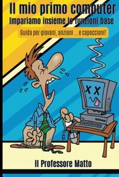 Il mio primo computer: Impariamo insieme le funzioni base: Guida per giovani, anziani ...e capoccioni!