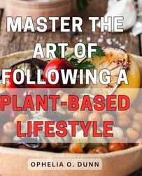 Master the Art of Following a Plant-Based Lifestyle: Unlock the Secrets to Embracing a Nutritious Plant-Powered Approach for Optimal Health