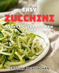 Easy Zucchini Dishes Guide for New Cooks: From Garden to Table: Delicious and Simple Zucchini Recipes for Beginner Cooks