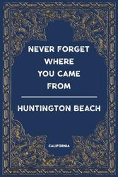 HUNTINGTON BEACH, CALIFORNIA: NEVER FORGET WHERE YOU CAME FROM: Lined Notebook Perfect Journal Gift 6x9 120 Pages