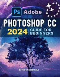 Adobe Photoshop CC 2024 Guide For Beginners: Master Image Editing, Photo Retouching, and Manipulation with Adobe Photoshop | From Basic to Advanced Techniques