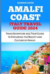 AMALFI COAST ITALY TRAVEL GUIDE 2024: Your Adventure and Tour Guide to Exploring the Beauty and Culture of Amalfi (Travel Books and Tour Guides)