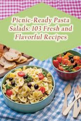 Picnic-Ready Pasta Salads: 103 Fresh and Flavorful Recipes