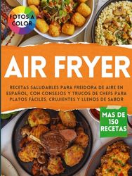 AIR FRYER - Libro de recetas saludables para Freidora de Aire en Español: Cocina más de 150 combinaciones con consejos y trucos de chefs para platos fáciles, crujientes y llenos de sabor