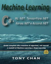 Machine Learning con C & ML.NET, Tensorflow.NET, Keras.NET e Accord.NET: Guida completa alla creazione e ottimizzazione di algoritmi, reti neurali e modelli di Machine Learning e Deep Learning