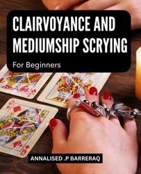 Clairvoyance And Mediumship Scrying For Beginners: Discover How to Develop Your Psychic Abilities, Connect with Spirit Guides, and Communicate with Loved Ones in the Afterlife