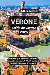 VÉRONE Guide de voyage 2025: Histoire, gastronomie, culture et itinéraire au cœur de l'Italie du Nord (au-delà de Roméo et Juliette)