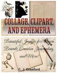 Collage, Clip Art, and Ephemera: Beautiful images for Vision Boards, Creative Journaling, Mixed Media Art, and More!