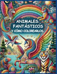 ANIMALES FANTÁSTICOS Y CÓMO COLOREARLOS: CON 60 IMÁGENES DE ANIMALES PARA COLOREAR