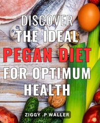 Discover the Ideal Pegan Diet for Optimum Health: Revitalize Your Health with the Pegan Diet: The Perfect Blend of Paleo and Vegan to Boost Your Well-Being