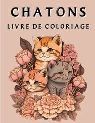 Chatons Livre De Coloriage: Un Livre De Coloriage Pour Adultes Présentant Des Motifs Florales Relaxants De Chats Et De Chatons.