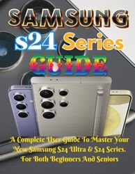 Samsung Galaxy S24 Ultra and S24 Series Complete Guide: Master Your New Samsung Like A Pro