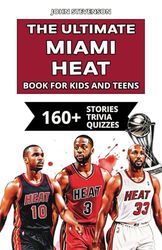 The Ultimate Miami Heat Book For Kids And Teens: 160+ Fun, Surprising, And Educational Stories And Trivia Quizzes About Players And History