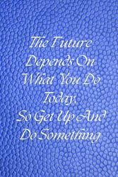 The Future Depends On What You Do Today, So Get Up And Do Something: Journal - Notebook Appreciation, Motivational Gift for Everybody